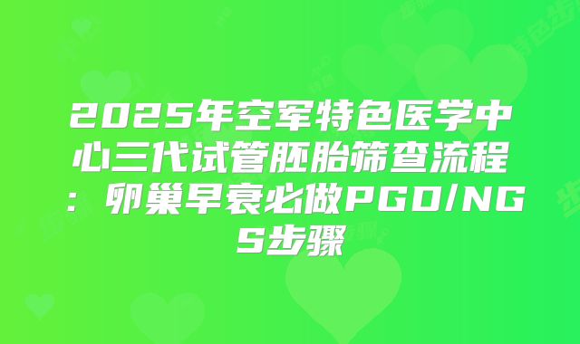 2025年空军特色医学中心三代试管胚胎筛查流程：卵巢早衰必做PGD/NGS步骤