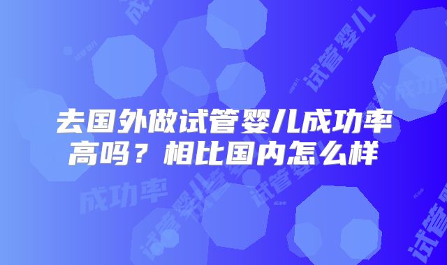 去国外做试管婴儿成功率高吗？相比国内怎么样
