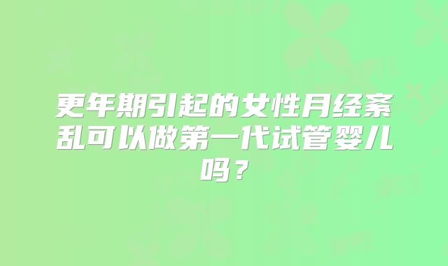 更年期引起的女性月经紊乱可以做第一代试管婴儿吗?