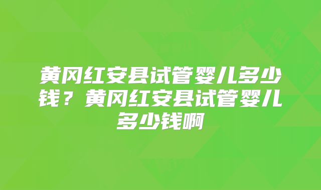 黄冈红安县试管婴儿多少钱?黄冈红安县试管婴儿多少钱啊