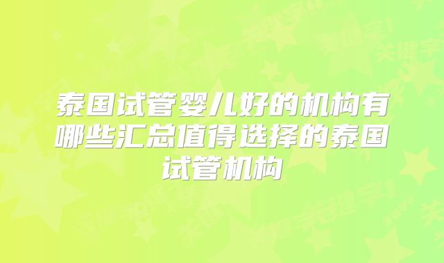 泰国试管婴儿好的机构有哪些汇总值得选择的泰国试管机构