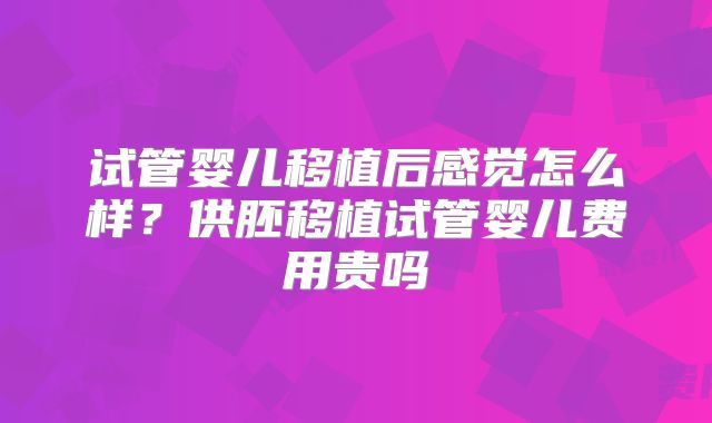 试管婴儿移植后感觉怎么样？供胚移植试管婴儿费用贵吗