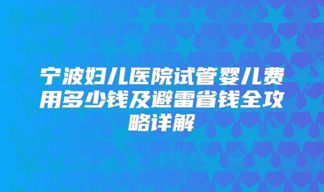 宁波妇儿医院试管婴儿费用多少钱及避雷省钱全攻略详解