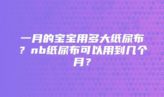 一月的宝宝用多大纸尿布？nb纸尿布可以用到几个月？