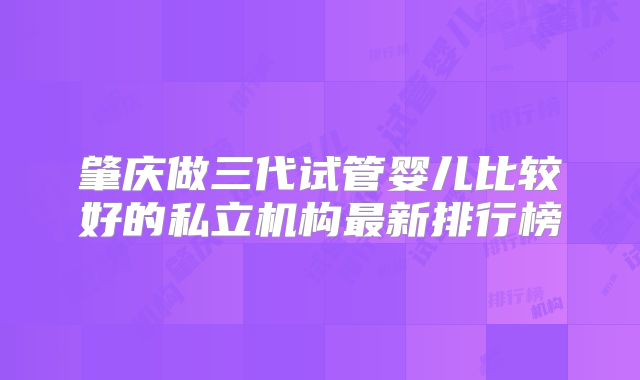肇庆做三代试管婴儿比较好的私立机构最新排行榜