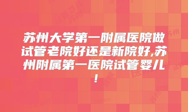 苏州大学第一附属医院做试管老院好还是新院好,苏州附属第一医院试管婴儿!