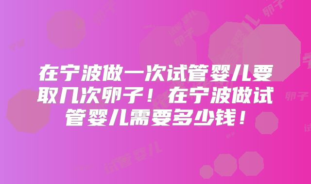 在宁波做一次试管婴儿要取几次卵子！在宁波做试管婴儿需要多少钱！