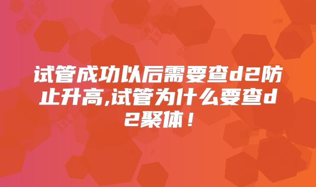 试管成功以后需要查d2防止升高,试管为什么要查d2聚体！