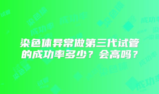 染色体异常做第三代试管的成功率多少？会高吗？