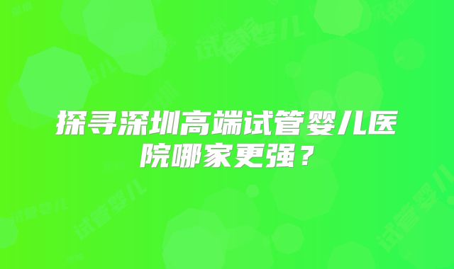 探寻深圳高端试管婴儿医院哪家更强?