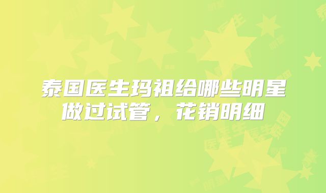 泰国医生玛祖给哪些明星做过试管，花销明细