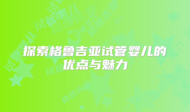 探索格鲁吉亚试管婴儿的优点与魅力