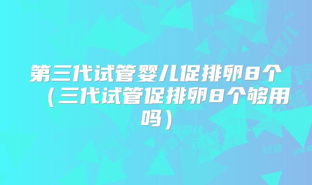 第三代试管婴儿促排卵8个（三代试管促排卵8个够用吗）
