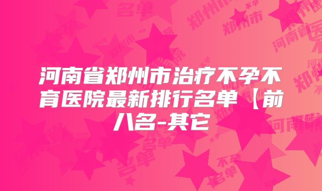 河南省郑州市治疗不孕不育医院最新排行名单【前八名-其它