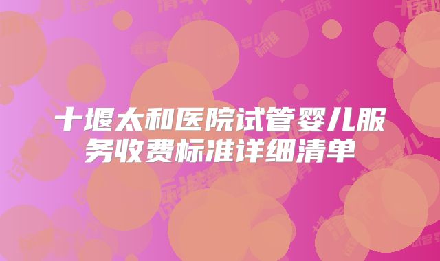 十堰太和医院试管婴儿服务收费标准详细清单