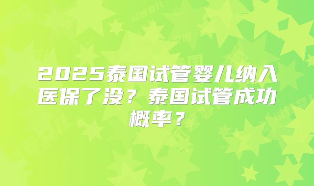 2025泰国试管婴儿纳入医保了没？泰国试管成功概率？