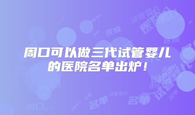 周口可以做三代试管婴儿的医院名单出炉！
