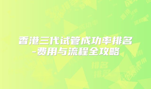 香港三代试管成功率排名-费用与流程全攻略