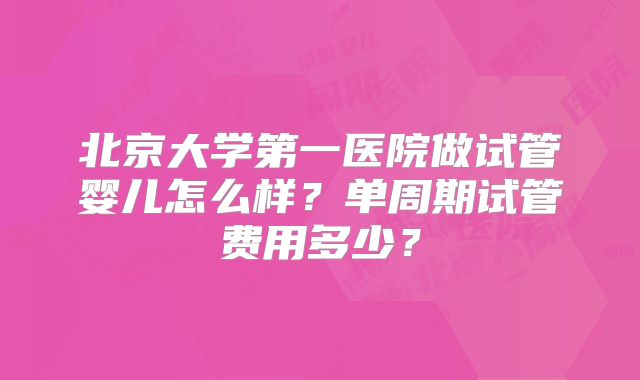 北京大学第一医院做试管婴儿怎么样？单周期试管费用多少？