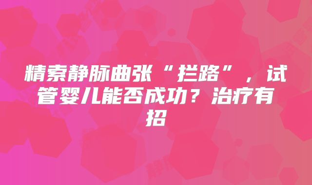 精索静脉曲张“拦路”，试管婴儿能否成功？治疗有招