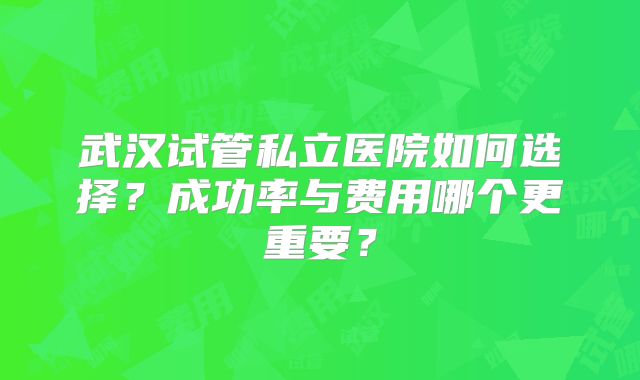 武汉试管私立医院如何选择？成功率与费用哪个更重要？