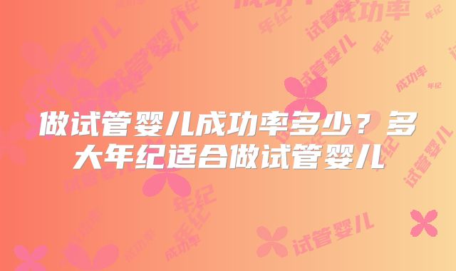 做试管婴儿成功率多少?多大年纪适合做试管婴儿