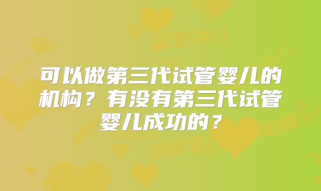 可以做第三代试管婴儿的机构？有没有第三代试管婴儿成功的？