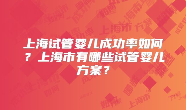 上海试管婴儿成功率如何？上海市有哪些试管婴儿方案？