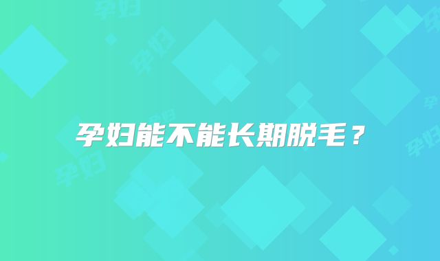 孕妇能不能长期脱毛?