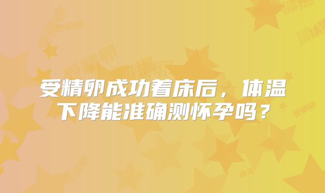 受精卵成功着床后，体温下降能准确测怀孕吗？