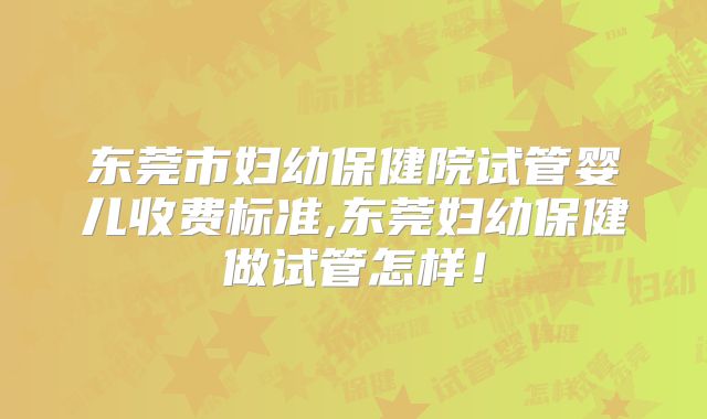 东莞市妇幼保健院试管婴儿收费标准,东莞妇幼保健做试管怎样!