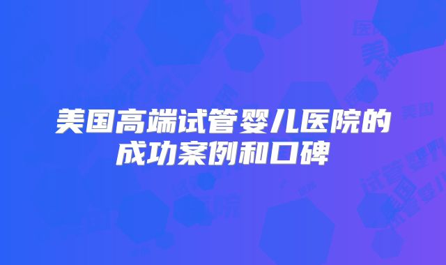 美国高端试管婴儿医院的成功案例和口碑
