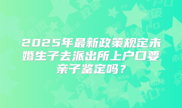 2025年最新政策规定未婚生子去派出所上户口要亲子鉴定吗？