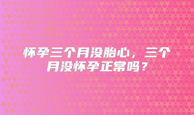 怀孕三个月没胎心，三个月没怀孕正常吗？
