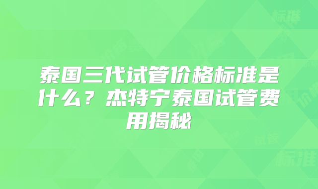 泰国三代试管价格标准是什么？杰特宁泰国试管费用揭秘