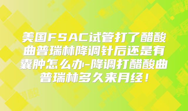 美国FSAC试管打了醋酸曲普瑞林降调针后还是有囊肿怎么办-降调打醋酸曲普瑞林多久来月经！