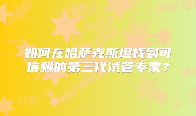 如何在哈萨克斯坦找到可信赖的第三代试管专家？