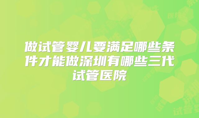 做试管婴儿要满足哪些条件才能做深圳有哪些三代试管医院