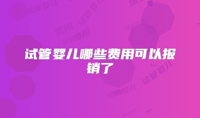 试管婴儿哪些费用可以报销了