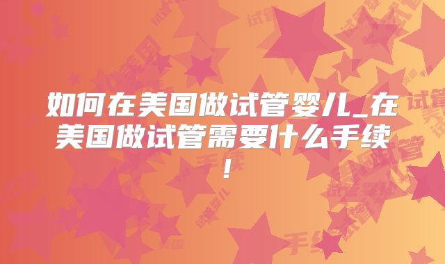 如何在美国做试管婴儿_在美国做试管需要什么手续!