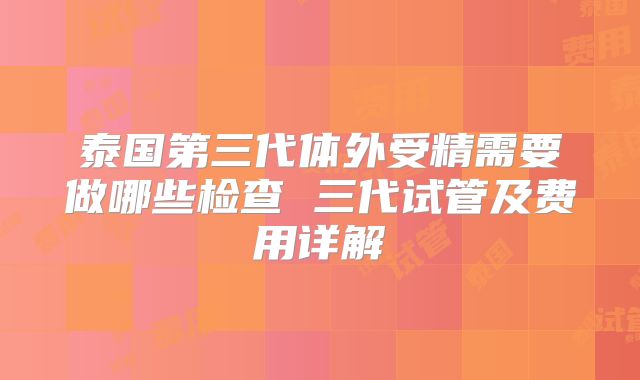 泰国第三代体外受精需要做哪些检查 三代试管及费用详解