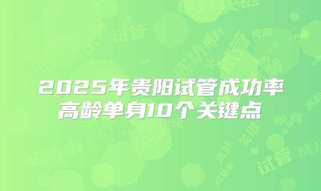 2025年贵阳试管成功率高龄单身10个关键点