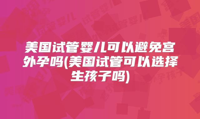 美国试管婴儿可以避免宫外孕吗(美国试管可以选择生孩子吗)