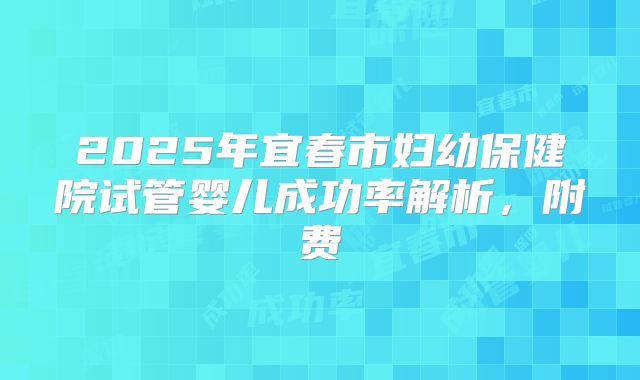 2025年宜春市妇幼保健院试管婴儿成功率解析，附费