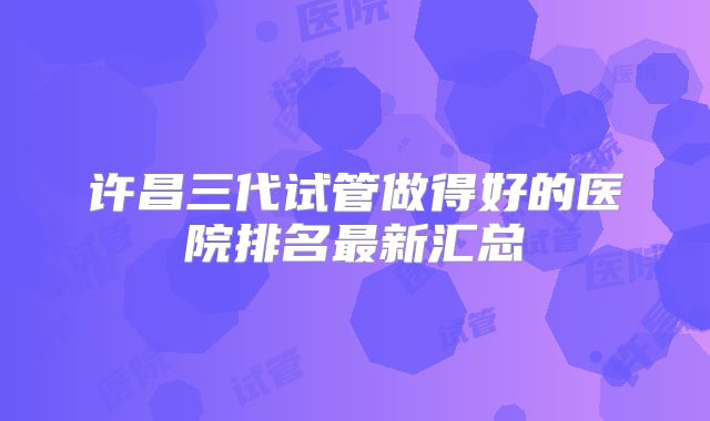 许昌三代试管做得好的医院排名最新汇总
