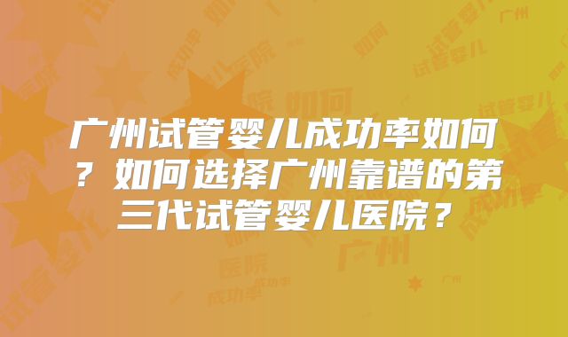 广州试管婴儿成功率如何？如何选择广州靠谱的第三代试管婴儿医院？