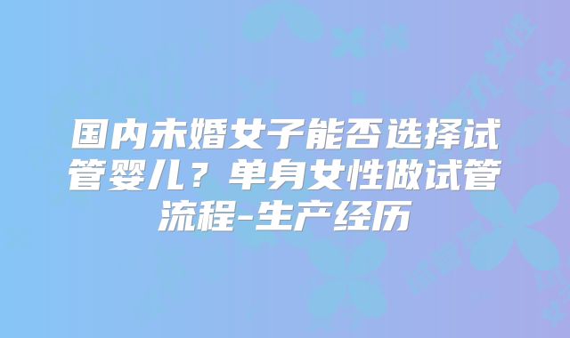 国内未婚女子能否选择试管婴儿？单身女性做试管流程-生产经历