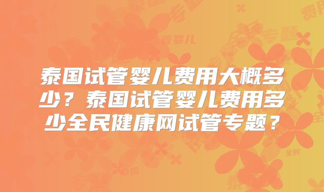 泰国试管婴儿费用大概多少？泰国试管婴儿费用多少全民健康网试管专题？