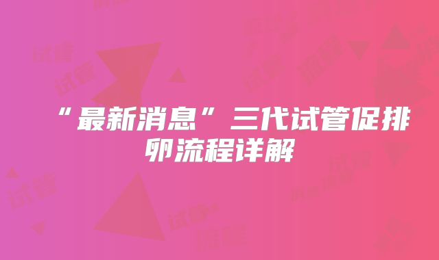“最新消息”三代试管促排卵流程详解