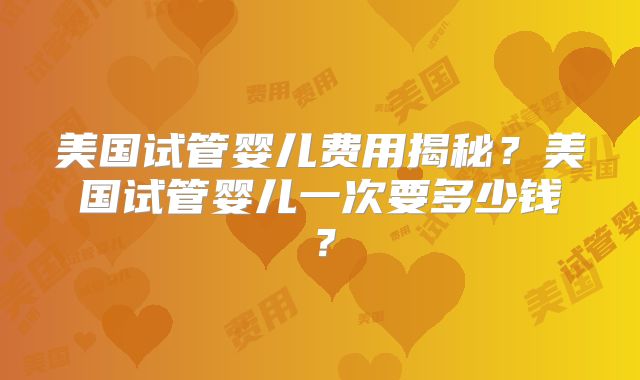 美国试管婴儿费用揭秘？美国试管婴儿一次要多少钱？